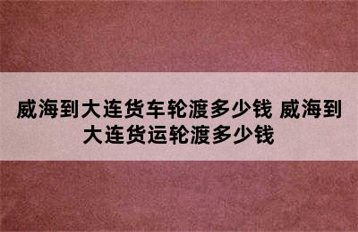 威海到大连货车轮渡多少钱 威海到大连货运轮渡多少钱